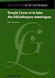 Google livres et le futur des bibliothèques numériques Texte imprimé historique du projet, techniques documentaires, alternatives et controverses Alain Jacquesson
