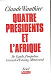 Quatre présidents et l'Afrique de Gaulle, Pompidou, Giscard d'Estaing, Mitterrand : quarante ans de politique africaine Claude Wauthier