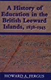 A history of education in the British Leeward Islands 1838-1945 Howard A. Fergus