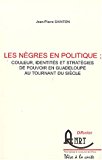 Les nègres en politiques ; couleur, identités et stratégies de pouvoir en Guadeloupe au tournant du siècle Jean-Pierre Sainton