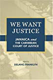 We want justice Jamaica and the Caribbean court of justice edited by Delano Franklyn