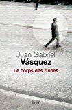 Le corps des ruines Texte imprimé roman Juan Gabriel Vasquez traduit de l'espagnol (Colombie) par Isabelle Gugnon