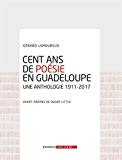 Cent ans de poésie en Guadeloupe Texte imprimé une anthologie 1911-2017 Gérard Lamoureux avant-propos de Roger Little
